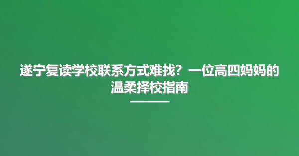 遂宁复读学校联系方式难找?一位高四妈妈的温柔择校指南