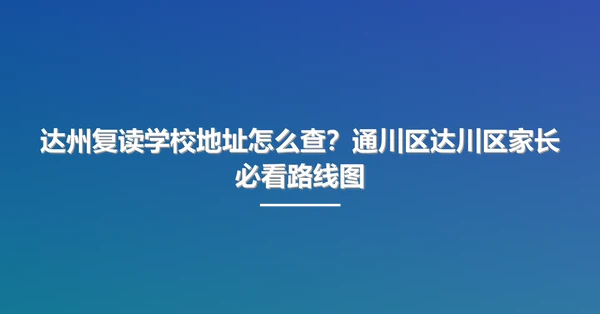 达州复读学校地址怎么查？通川区达川区家长必看路线图
