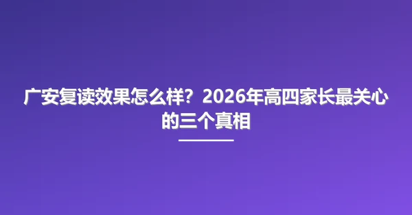 广安复读效果怎么样?2026年高四家长最关心的三个真相