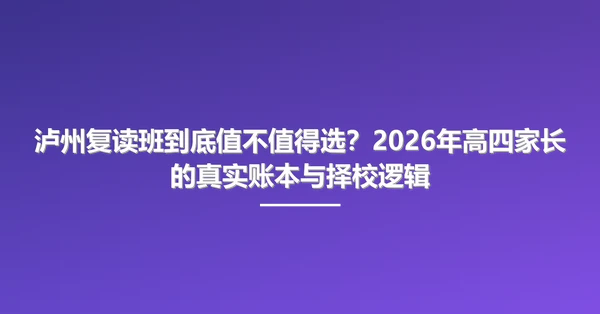 泸州复读班到底值不值得选?2026年高四家长的真实账本与择校逻辑
