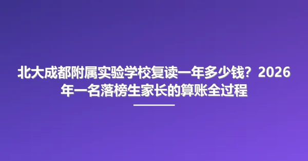 北大成都附属实验学校复读一年多少钱?2026年一名落榜生家长的算账全过程