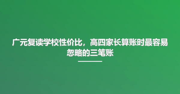 广元复读学校性价比，高四家长算账时最容易忽略的三笔账
