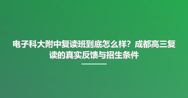 电子科大附中复读班到底怎么样?成都高三复读的真实反馈与招生条件