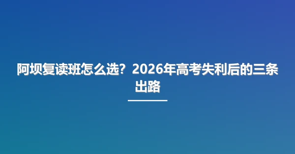 阿坝复读班怎么选？2026年高考失利后的三条出路