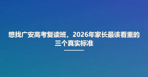 想找广安高考复读班，2026年家长最该看重的三个真实标准