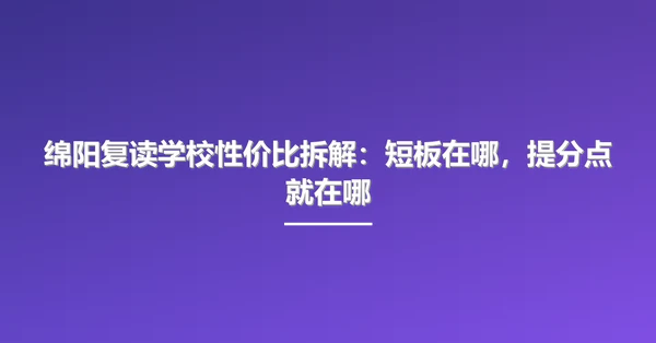 绵阳复读学校性价比拆解:短板在哪,提分点就在哪