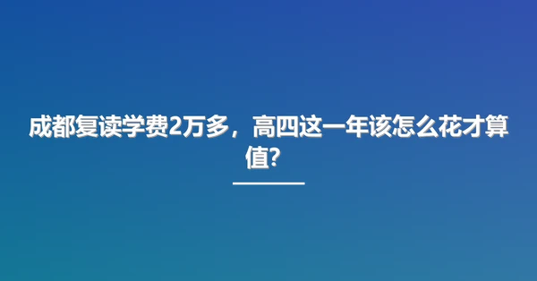 成都复读学费2万多,高四这一年该怎么花才算值?