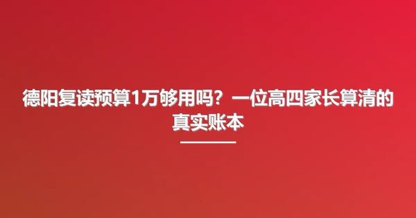 德阳复读预算1万够用吗?一位高四家长算清的真实账本