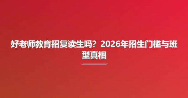 好老师教育招复读生吗?2026年招生门槛与班型真相