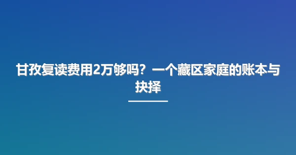 甘孜复读费用2万够吗？一个藏区家庭的账本与抉择