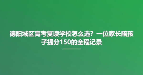 德阳城区高考复读学校怎么选?一位家长陪孩子提分150的全程记录