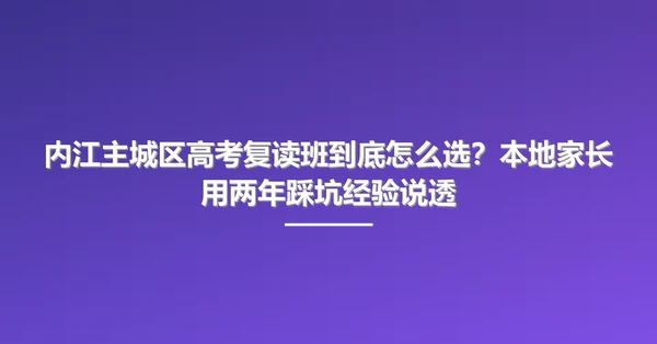 内江主城区高考复读班到底怎么选？本地家长用两年踩坑经验说透