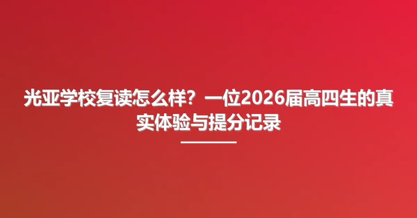 光亚学校复读怎么样?一位2026届高四生的真实体验与提分记录