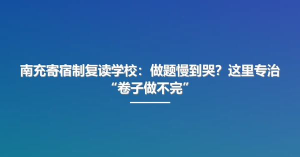 南充寄宿制复读学校:做题慢到哭?这里专治“卷子做不完”