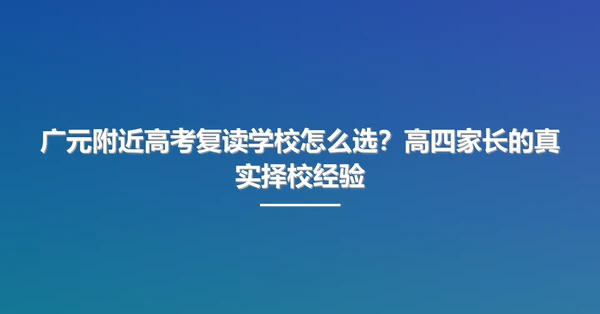 广元附近高考复读学校怎么选?高四家长的真实择校经验