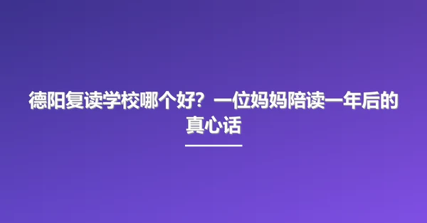 德阳复读学校哪个好？一位妈妈陪读一年后的真心话