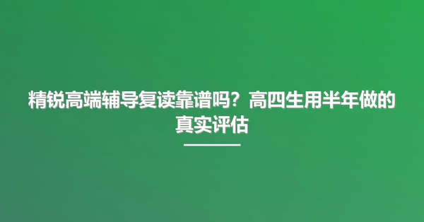 精锐高端辅导复读靠谱吗?高四生用半年做的真实评估