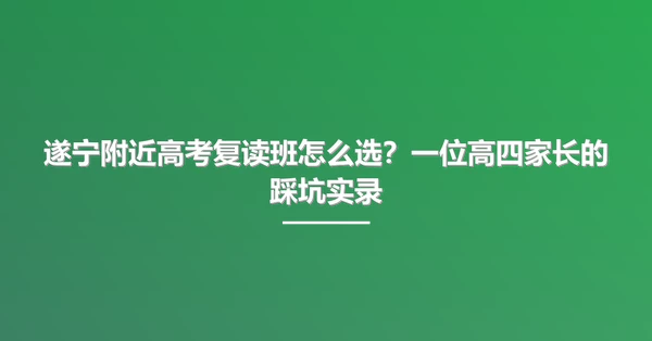 遂宁附近高考复读班怎么选？一位高四家长的踩坑实录