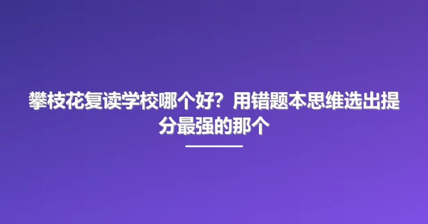 攀枝花复读学校哪个好?用错题本思维选出提分最强的那个