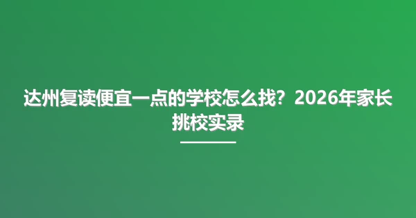 达州复读便宜一点的学校怎么找?2026年家长挑校实录