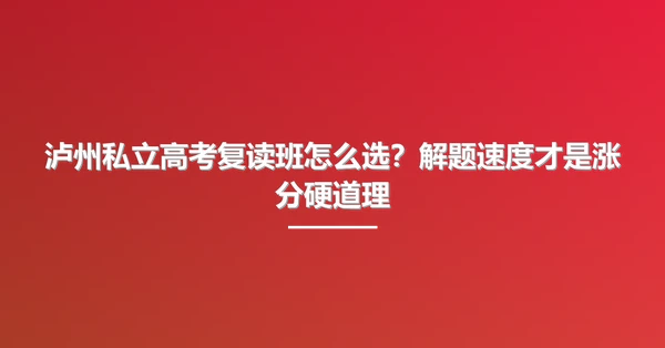 泸州私立高考复读班怎么选?解题速度才是涨分硬道理