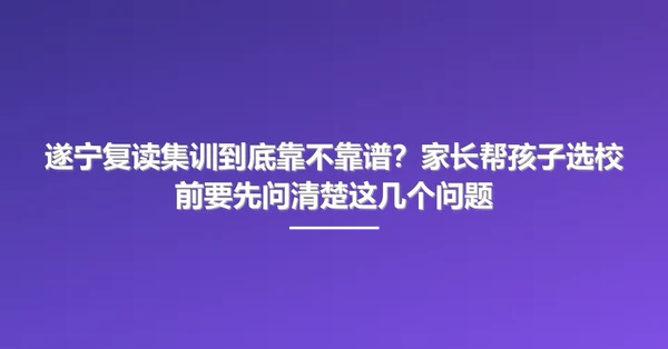 遂宁复读集训到底靠不靠谱?家长帮孩子选校前要先问清楚这几个问题