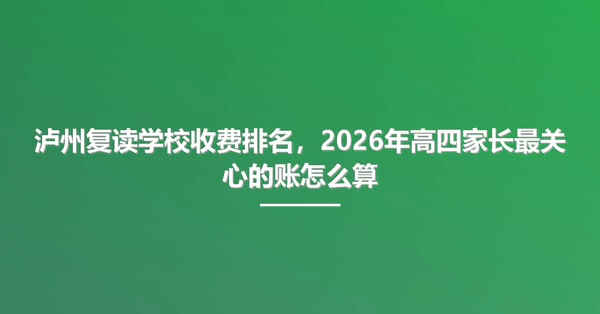 泸州复读学校收费排名,2026年高四家长最关心的账怎么算