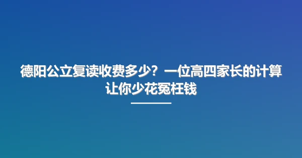 德阳公立复读收费多少?一位高四家长的计算让你少花冤枉钱