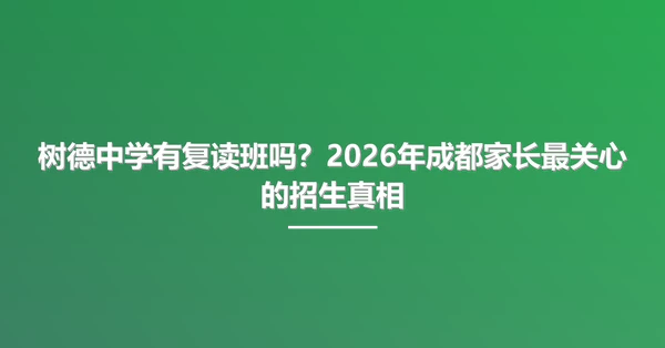 树德中学有复读班吗?2026年成都家长最关心的招生真相