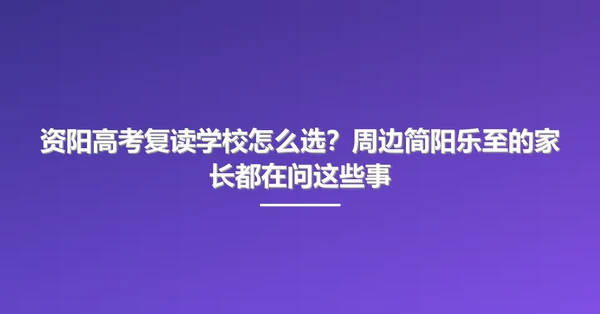 资阳高考复读学校怎么选?周边简阳乐至的家长都在问这些事