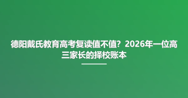 德阳戴氏教育高考复读值不值？2026年一位高三家长的择校账本