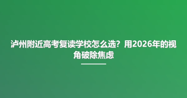 泸州附近高考复读学校怎么选？用2026年的视角破除焦虑