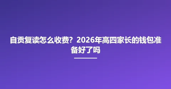 自贡复读怎么收费？2026年高四家长的钱包准备好了吗