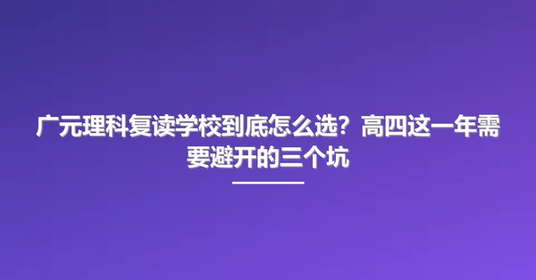 广元理科复读学校到底怎么选?高四这一年需要避开的三个坑