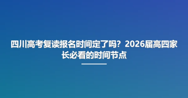 四川高考复读报名时间定了吗?2026届高四家长必看的时间节点