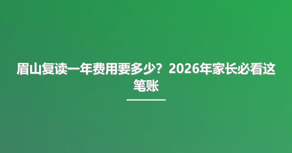 眉山复读一年费用要多少?2026年家长必看这笔账