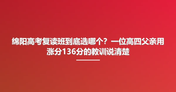 绵阳高考复读班到底选哪个?一位高四父亲用涨分136分的教训说清楚