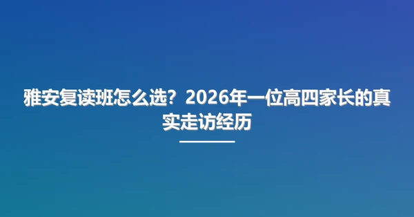 雅安复读班怎么选?2026年一位高四家长的真实走访经历