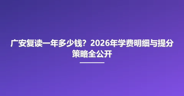 广安复读一年多少钱?2026年学费明细与提分策略全公开