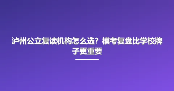 泸州公立复读机构怎么选?模考复盘比学校牌子更重要