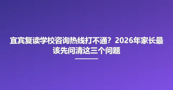 宜宾复读学校咨询热线打不通?2026年家长最该先问清这三个问题