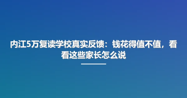 内江5万复读学校真实反馈：钱花得值不值，看看这些家长怎么说