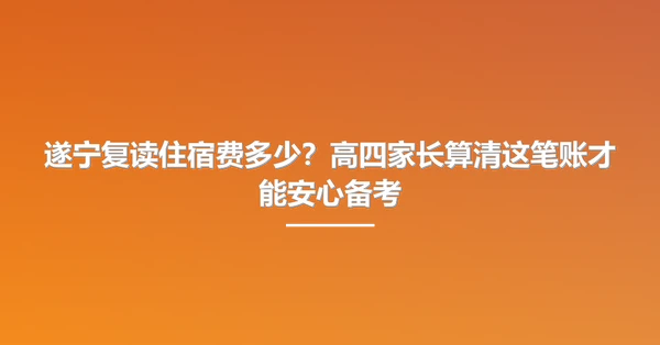遂宁复读住宿费多少?高四家长算清这笔账才能安心备考