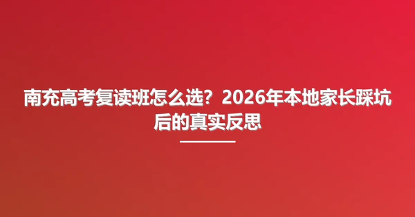 南充高考复读班怎么选?2026年本地家长踩坑后的真实反思