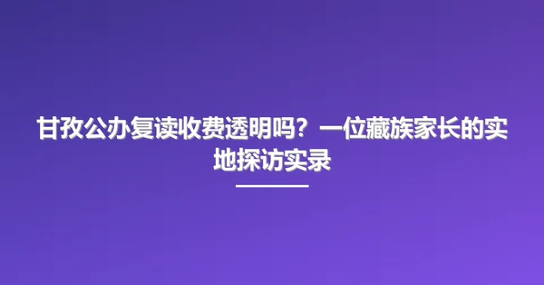 甘孜公办复读收费透明吗？一位藏族家长的实地探访实录