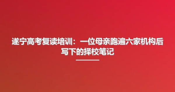 遂宁高考复读培训：一位母亲跑遍六家机构后写下的择校笔记