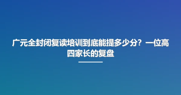 广元全封闭复读培训到底能提多少分?一位高四家长的复盘