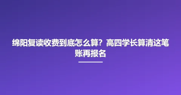 绵阳复读收费到底怎么算？高四学长算清这笔账再报名