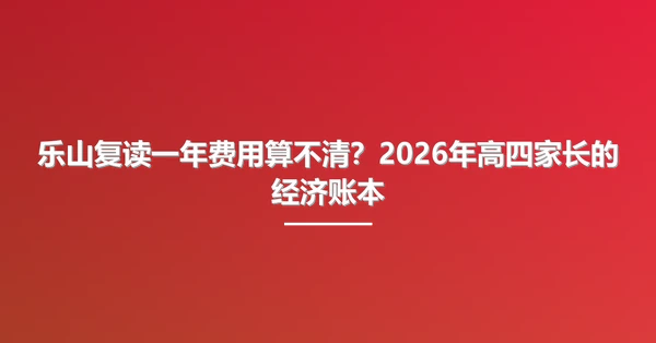 乐山复读一年费用算不清?2026年高四家长的经济账本