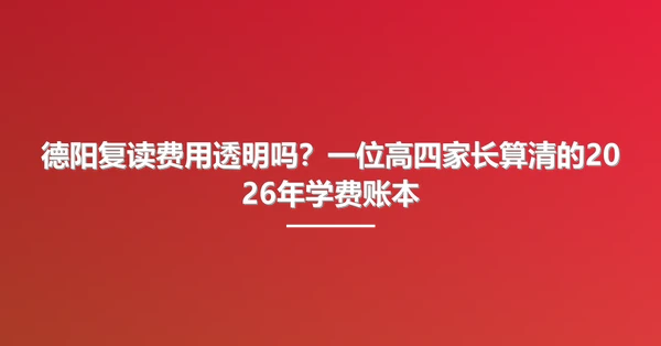 德阳复读费用透明吗？一位高四家长算清的2026年学费账本